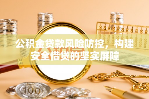 西乡公积金贷款风险防控，构建安全借贷的坚实屏障