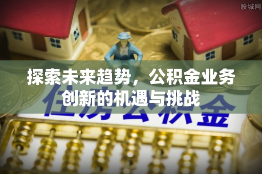 西乡探索未来趋势，公积金业务创新的机遇与挑战