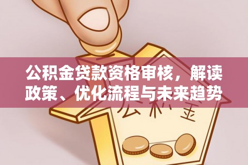 西乡公积金贷款资格审核，解读政策、优化流程与未来趋势