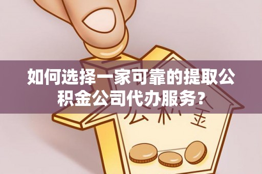 西乡如何选择一家可靠的提取公积金公司代办服务？
