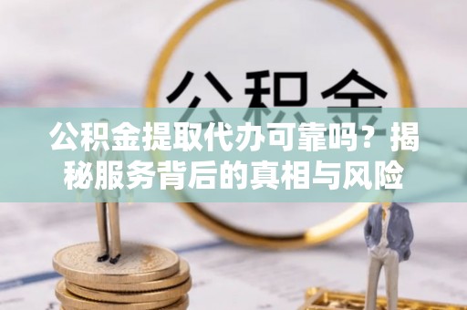 西乡公积金提取代办可靠吗？揭秘服务背后的真相与风险