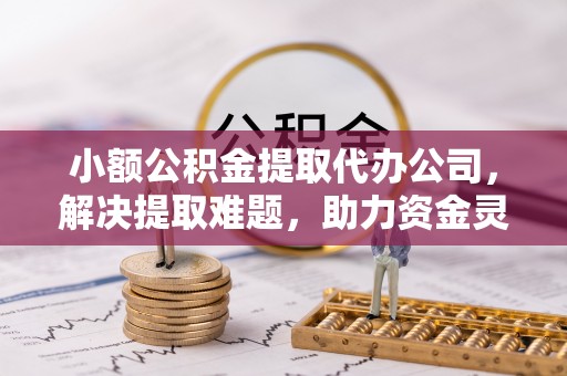 西乡小额公积金提取代办公司，解决提取难题，助力资金灵活使用