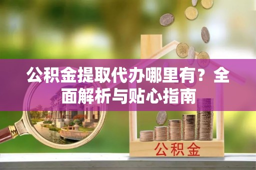 西乡公积金提取代办哪里有？全面解析与贴心指南