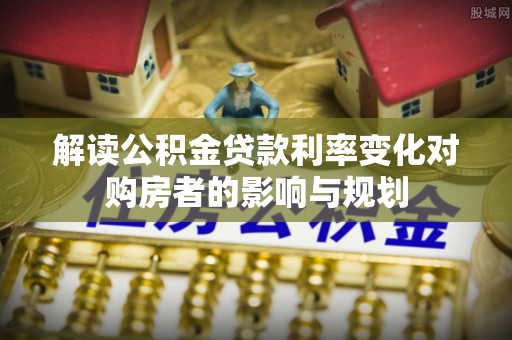 西乡解读公积金贷款利率变化对购房者的影响与规划