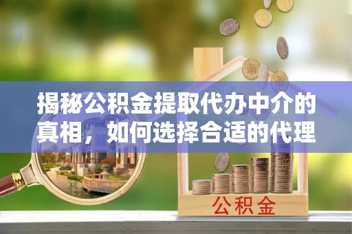 西乡揭秘公积金提取代办中介的真相，如何选择合适的代理服务？