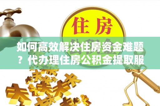 西乡如何高效解决住房资金难题？代办理住房公积金提取服务助您轻松应对