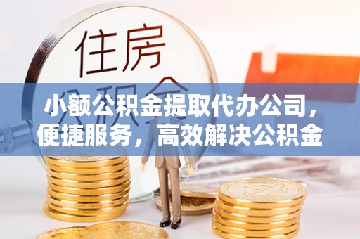 西乡小额公积金提取代办公司，便捷服务，高效解决公积金提取难题