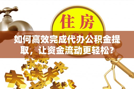 西乡如何高效完成代办公积金提取，让资金流动更轻松？