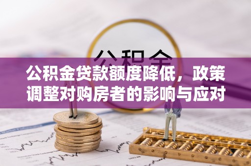 西乡公积金贷款额度降低，政策调整对购房者的影响与应对策略