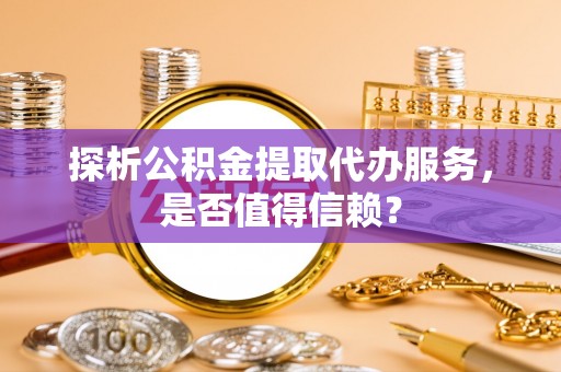 西乡探析公积金提取代办服务，是否值得信赖？