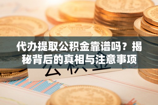 西乡代办提取公积金靠谱吗？揭秘背后的真相与注意事项