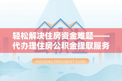 西乡轻松解决住房资金难题——代办理住房公积金提取服务详解