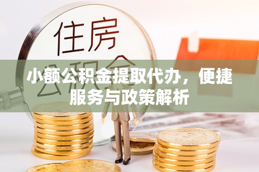 西乡小额公积金提取代办，便捷服务与政策解析