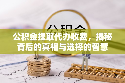 西乡公积金提取代办收费，揭秘背后的真相与选择的智慧