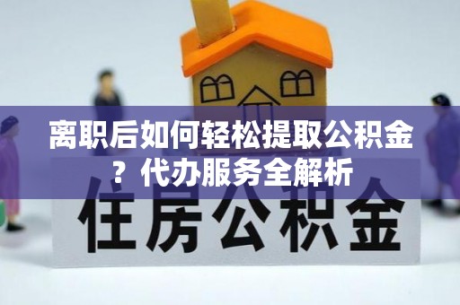 西乡离职后如何轻松提取公积金？代办服务全解析