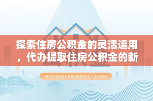 西乡探索住房公积金的灵活运用，代办提取住房公积金的新趋势