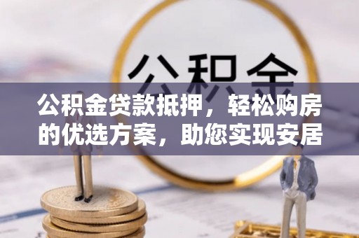 西乡公积金贷款抵押，轻松购房的优选方案，助您实现安居梦想