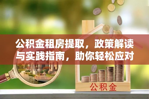 西乡公积金租房提取，政策解读与实践指南，助你轻松应对住房难题