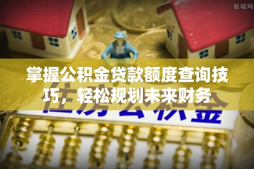 西乡掌握公积金贷款额度查询技巧，轻松规划未来财务