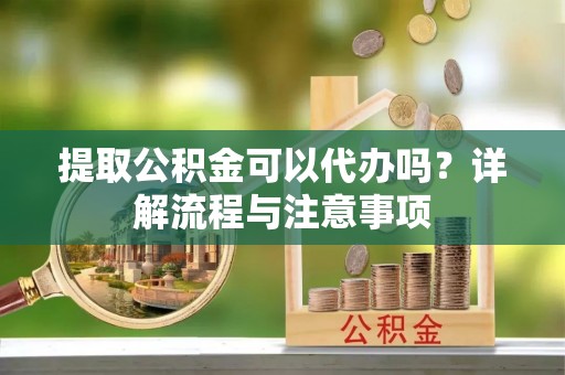 西乡提取公积金可以代办吗？详解流程与注意事项