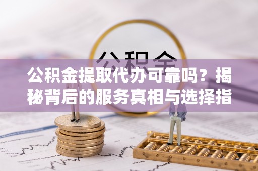 西乡公积金提取代办可靠吗？揭秘背后的服务真相与选择指南