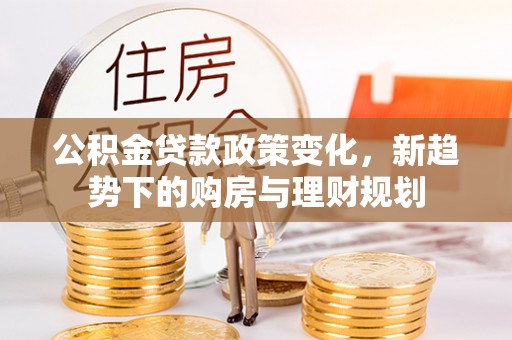 西乡公积金贷款政策变化，新趋势下的购房与理财规划
