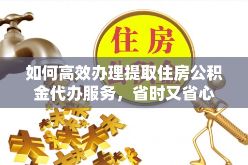 西乡如何高效办理提取住房公积金代办服务，省时又省心
