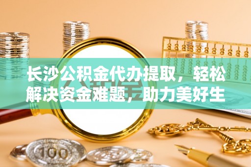 西乡长沙公积金代办提取，轻松解决资金难题，助力美好生活