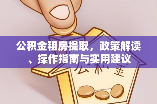 西乡公积金租房提取，政策解读、操作指南与实用建议