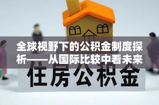 西乡全球视野下的公积金制度探析——从国际比较中看未来趋势