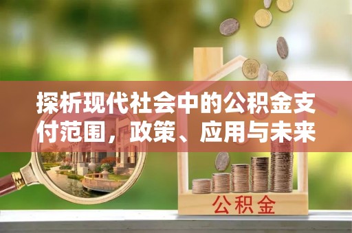 西乡探析现代社会中的公积金支付范围，政策、应用与未来趋势