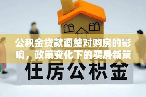 西乡公积金贷款调整对购房的影响，政策变化下的买房新策略