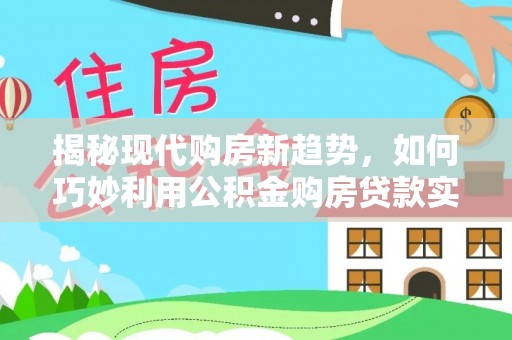 西乡揭秘现代购房新趋势，如何巧妙利用公积金购房贷款实现梦想家园