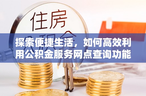 西乡探索便捷生活，如何高效利用公积金服务网点查询功能