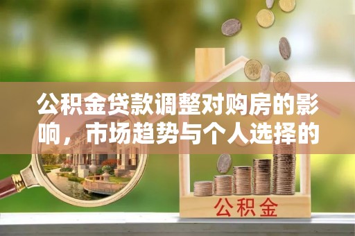 西乡公积金贷款调整对购房的影响，市场趋势与个人选择的深度解析
