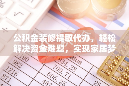 西乡公积金装修提取代办，轻松解决资金难题，实现家居梦想