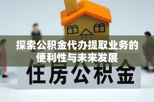 西乡探索公积金代办提取业务的便利性与未来发展