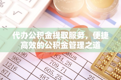西乡代办公积金提取服务，便捷高效的公积金管理之道