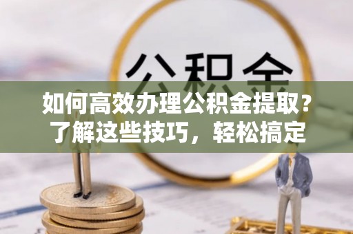 西乡如何高效办理公积金提取？了解这些技巧，轻松搞定