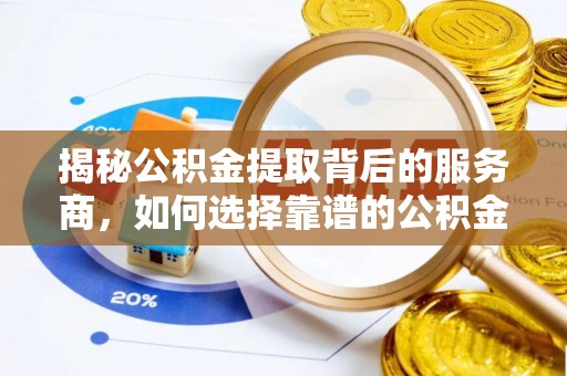 西乡揭秘公积金提取背后的服务商，如何选择靠谱的公积金代办提取公司