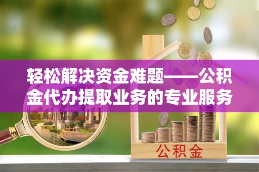 西乡轻松解决资金难题——公积金代办提取业务的专业服务指南