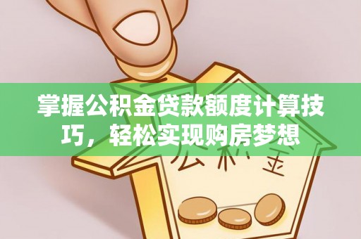 西乡掌握公积金贷款额度计算技巧，轻松实现购房梦想