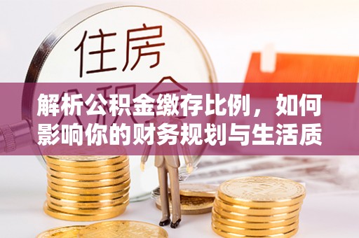 西乡解析公积金缴存比例，如何影响你的财务规划与生活质量