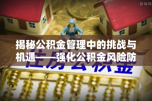 西乡揭秘公积金管理中的挑战与机遇——强化公积金风险防控的多维策略