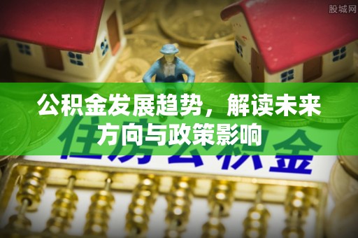 西乡公积金发展趋势，解读未来方向与政策影响