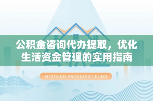 西乡公积金咨询代办提取，优化生活资金管理的实用指南