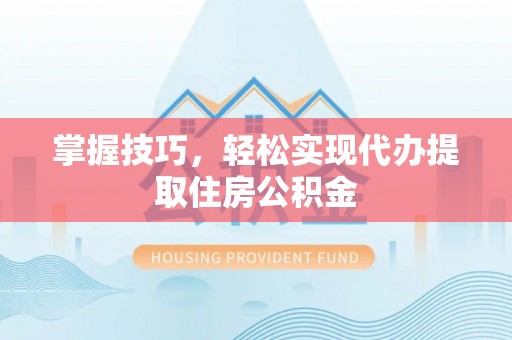 西乡掌握技巧，轻松实现代办提取住房公积金