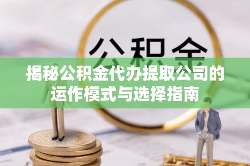 西乡揭秘公积金代办提取公司的运作模式与选择指南