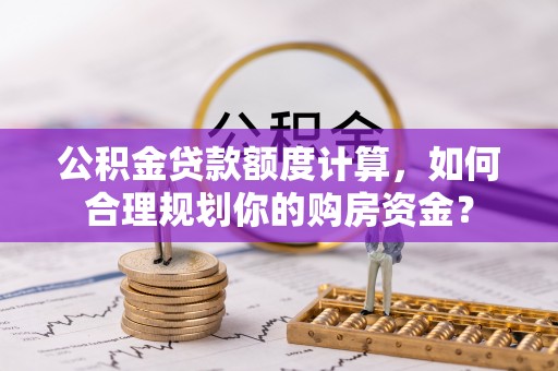 西乡公积金贷款额度计算，如何合理规划你的购房资金？