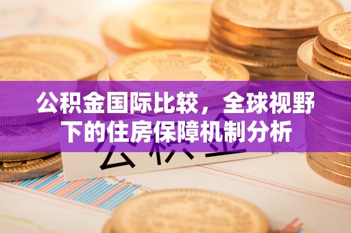 西乡公积金国际比较，全球视野下的住房保障机制分析